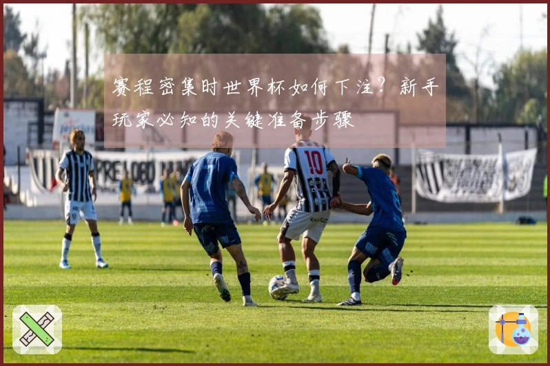 赛程密集时世界杯如何下注？新手玩家必知的关键准备步骤