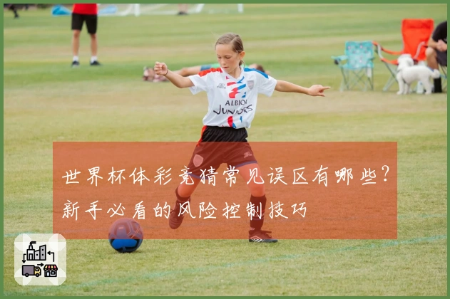 世界杯体彩竞猜常见误区有哪些？新手必看的风险控制技巧