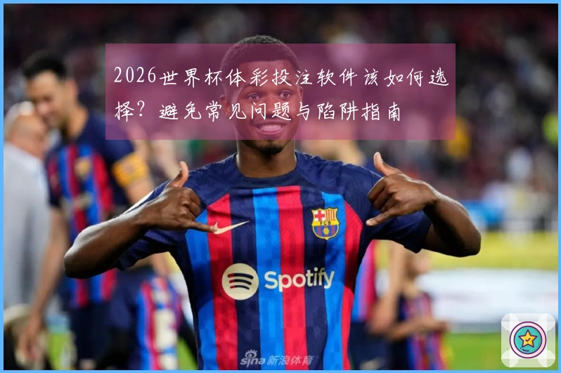 2026世界杯体彩投注软件该如何选择?避免常见问题与陷阱指南