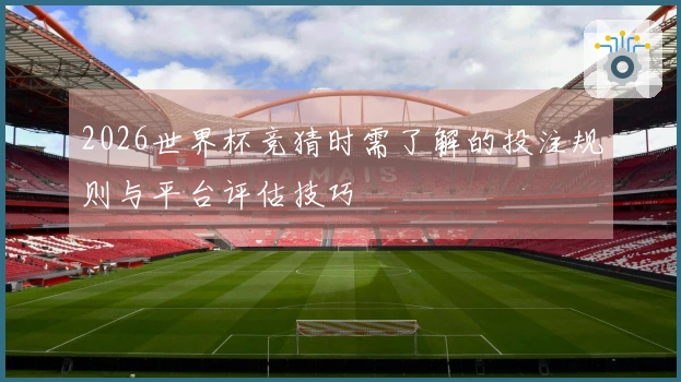 2026世界杯竞猜时需了解的投注规则与平台评估技巧