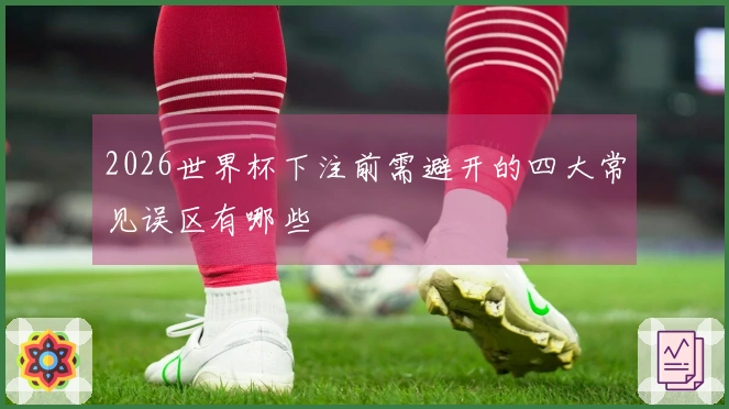 2026世界杯下注前需避开的四大常见误区有哪些