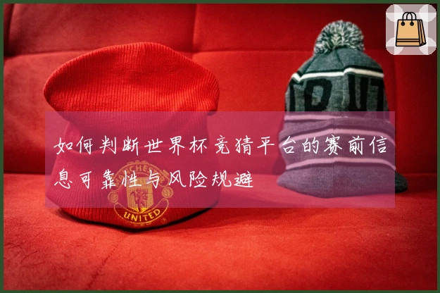 如何判断世界杯竞猜平台的赛前信息可靠性与风险规避