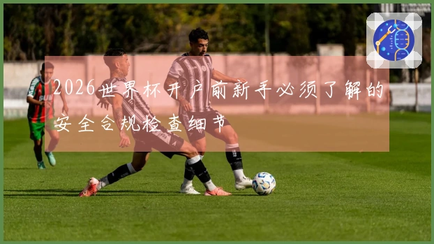 2026世界杯开户前新手必须了解的安全合规检查细节