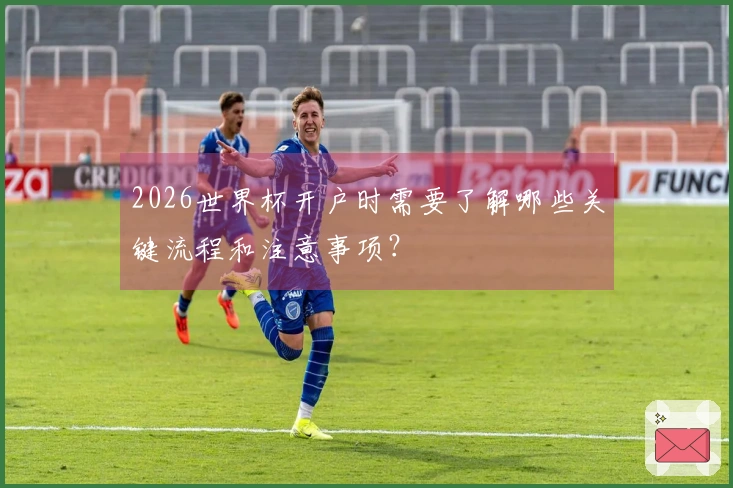 2026世界杯开户时需要了解哪些关键流程和注意事项？