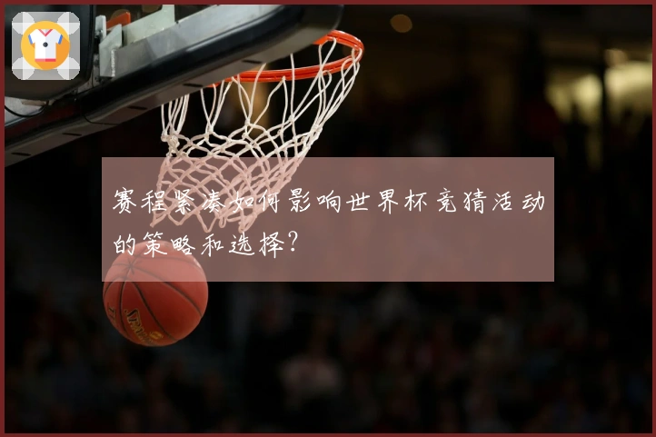 赛程紧凑如何影响世界杯竞猜活动的策略和选择？