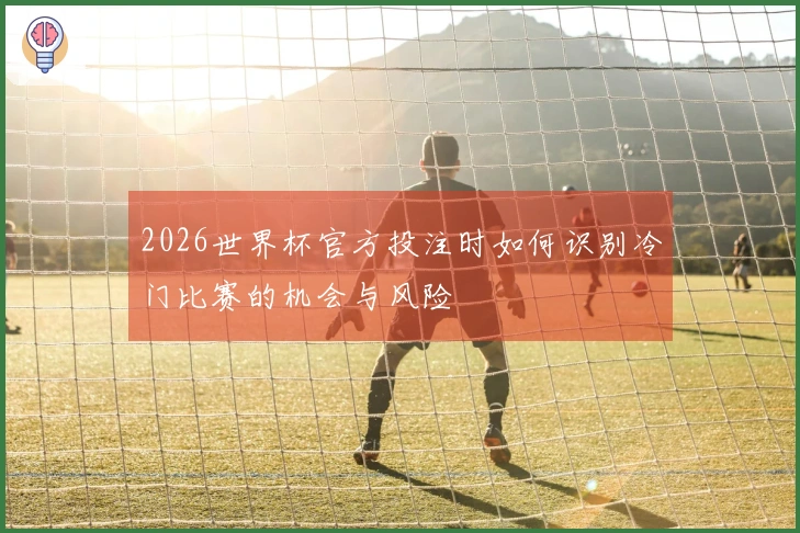 2026世界杯官方投注时如何识别冷门比赛的机会与风险