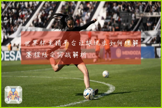 世界杯竞猜平台让球玩法如何理解 赛程结合实战解析