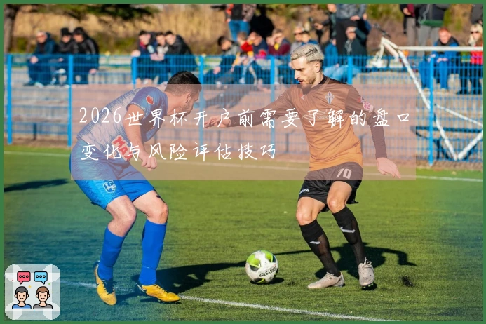 2026世界杯开户前需要了解的盘口变化与风险评估技巧