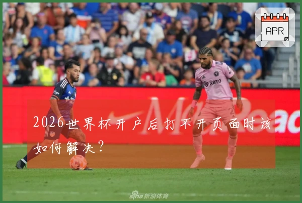 2026世界杯开户后打不开页面时该如何解决？