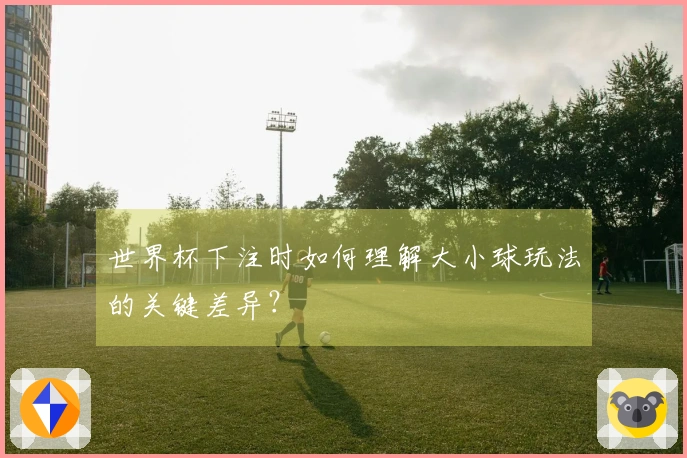 世界杯下注时如何理解大小球玩法的关键差异？