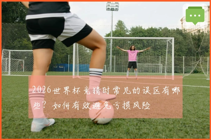 2026世界杯竞猜时常见的误区有哪些？如何有效避免亏损风险