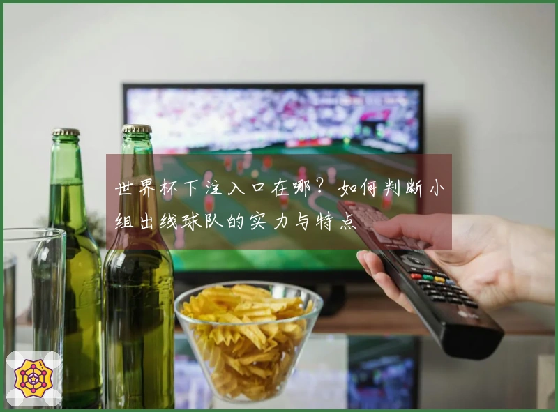 世界杯下注入口在哪？如何判断小组出线球队的实力与特点