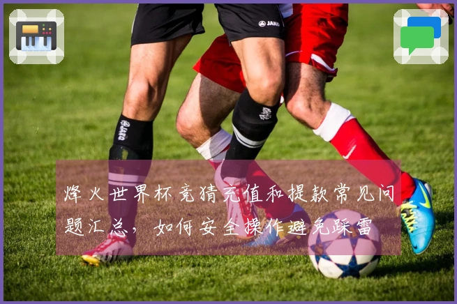 烽火世界杯竞猜充值和提款常见问题汇总，如何安全操作避免踩雷