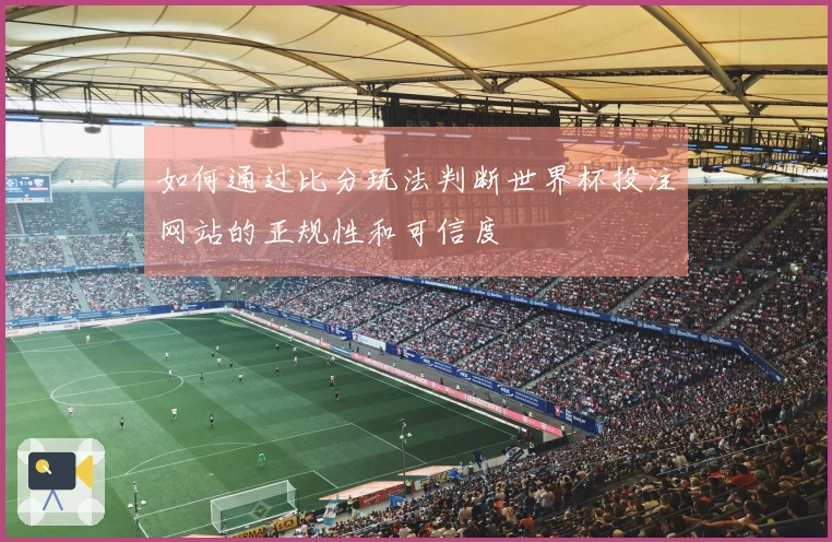 如何通过比分玩法判断世界杯投注网站的正规性和可信度