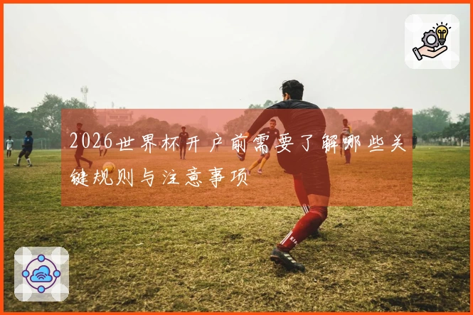 2026世界杯开户前需要了解哪些关键规则与注意事项