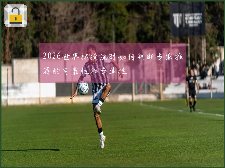 2026世界杯投注时如何判断专家推荐的可靠性和专业性
