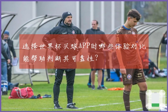 选择世界杯买球APP时哪些体验对比能帮助判断其可靠性？