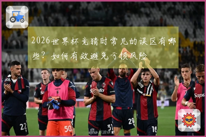 2026世界杯竞猜时常见的误区有哪些？如何有效避免亏损风险