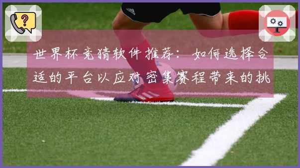 世界杯竞猜软件推荐：如何选择合适的平台以应对密集赛程带来的挑战