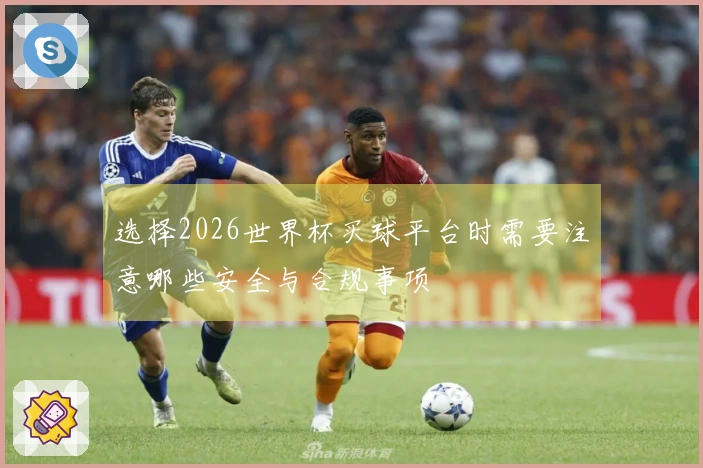 选择2026世界杯买球平台时需要注意哪些安全与合规事项