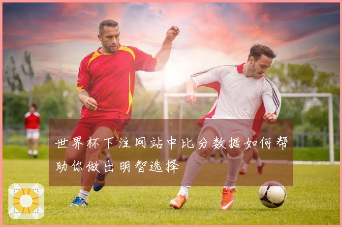 世界杯下注网站中比分数据如何帮助你做出明智选择