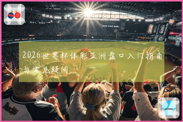 2026世界杯体彩亚洲盘口入门指南与常见疑问