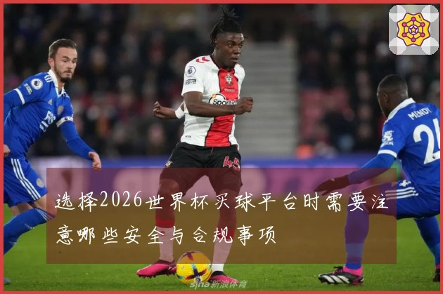 选择2026世界杯买球平台时需要注意哪些安全与合规事项