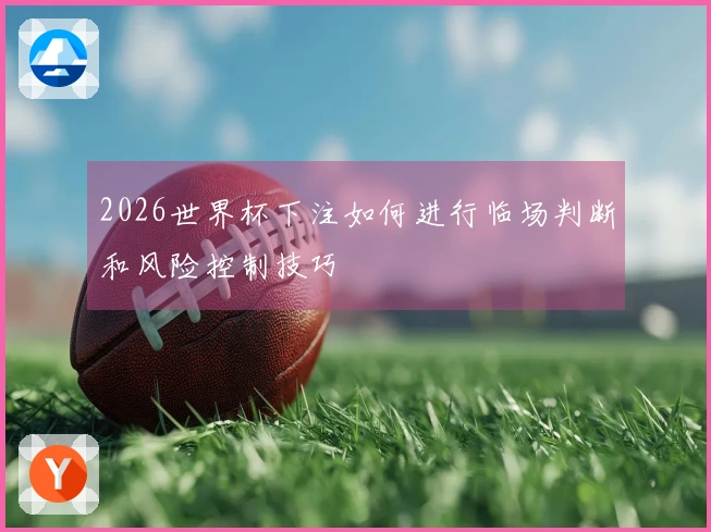 2026世界杯下注如何进行临场判断和风险控制技巧