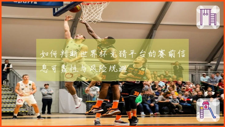 如何判断世界杯竞猜平台的赛前信息可靠性与风险规避