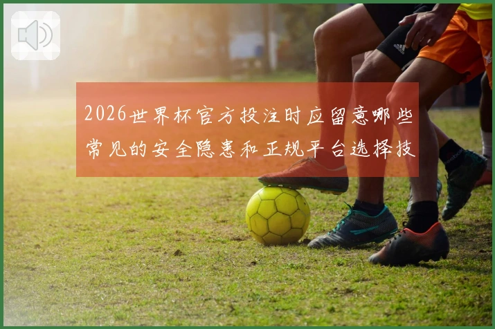 2026世界杯官方投注时应留意哪些常见的安全隐患和正规平台选择技巧