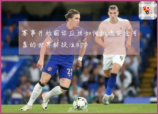 赛事开始前你应该如何挑选安全可靠的世界杯投注app