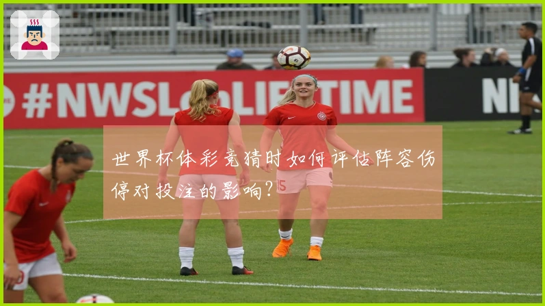 世界杯体彩竞猜时如何评估阵容伤停对投注的影响？