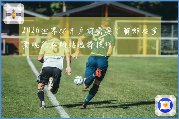 2026世界杯开户前需要了解哪些重要规则和网站选择技巧
