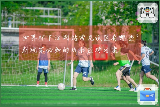 世界杯下注网站常见误区有哪些？新玩家必知的坑和应对方案