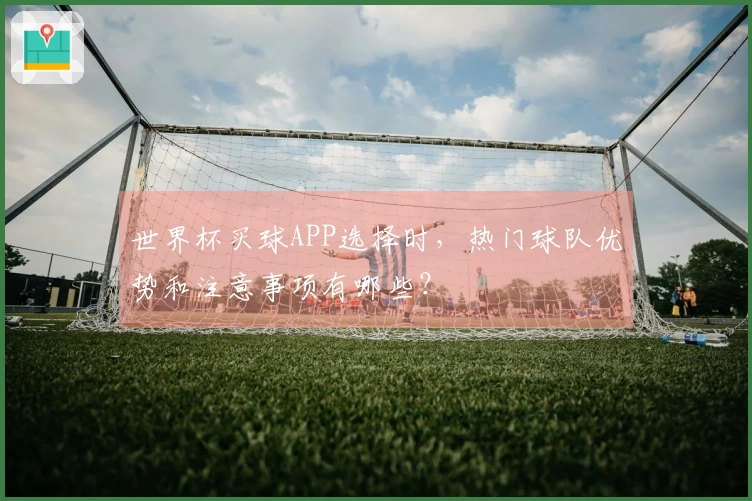 世界杯买球APP选择时，热门球队优势和注意事项有哪些？