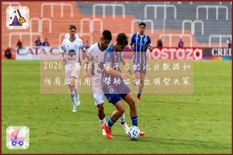 2026世界杯买球平台的比分数据如何有效利用,帮助你做出明智决策