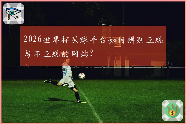 2026世界杯买球平台如何辨别正规与不正规的网站？