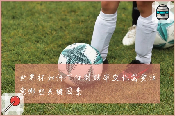世界杯如何下注时赔率变化需要注意哪些关键因素
