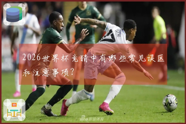 2026世界杯竞猜中有哪些常见误区和注意事项?