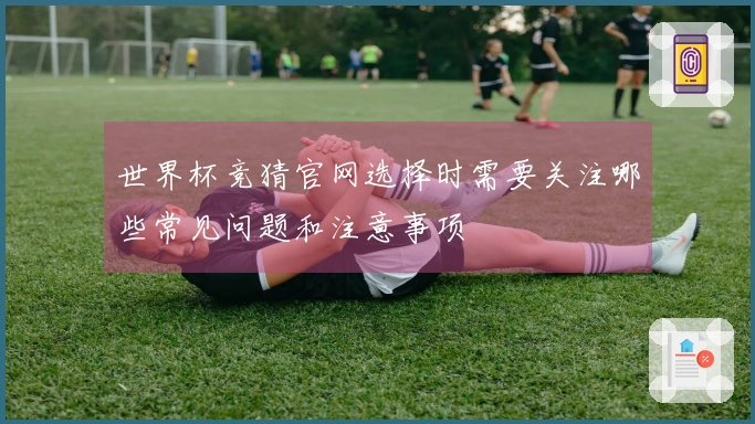 世界杯竞猜官网选择时需要关注哪些常见问题和注意事项