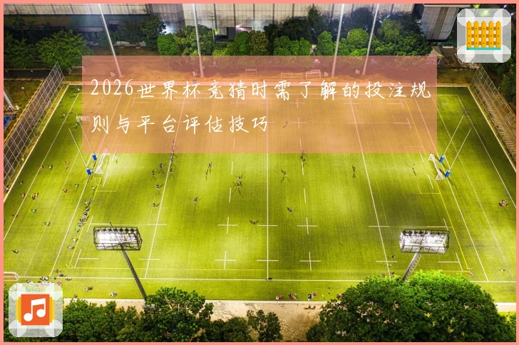 2026世界杯竞猜时需了解的投注规则与平台评估技巧