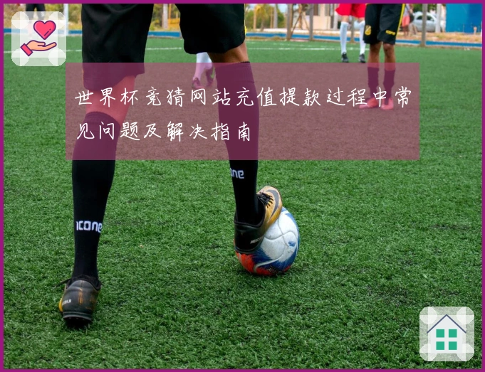 世界杯竞猜网站充值提款过程中常见问题及解决指南