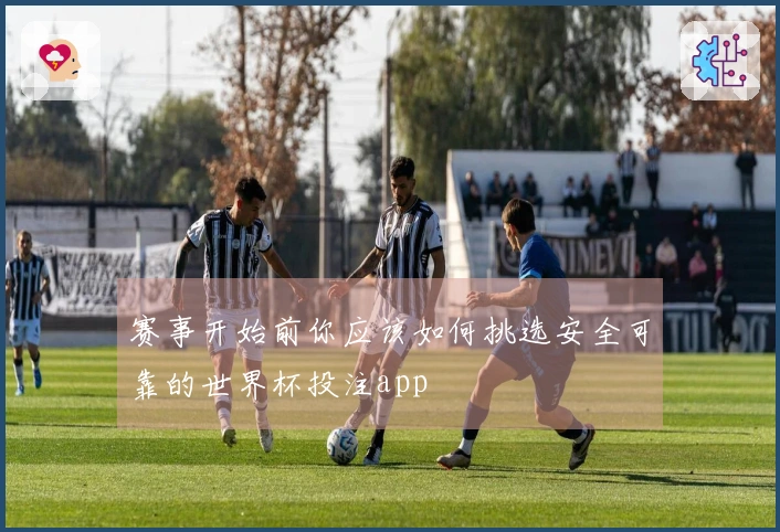 赛事开始前你应该如何挑选安全可靠的世界杯投注app