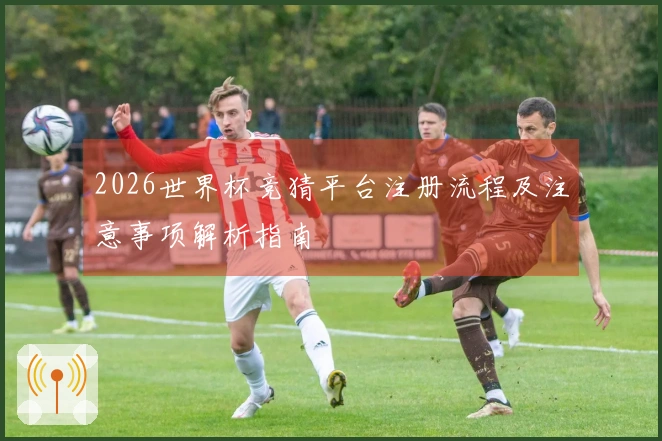 2026世界杯竞猜平台注册流程及注意事项解析指南