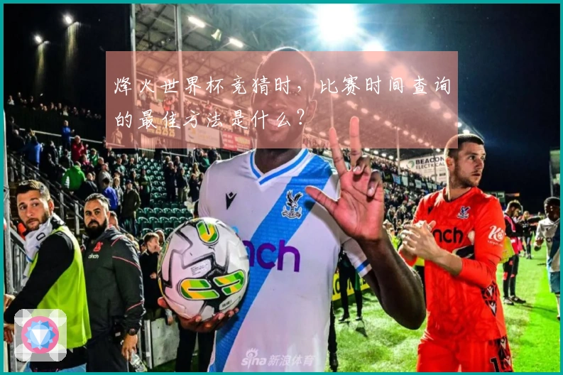 烽火世界杯竞猜时，比赛时间查询的最佳方法是什么？
