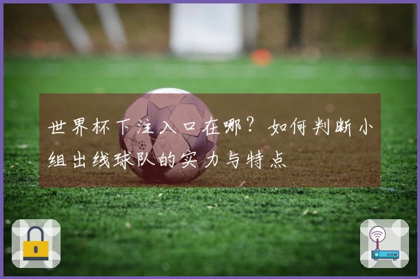 世界杯下注入口在哪？如何判断小组出线球队的实力与特点