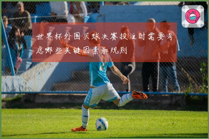 世界杯外围买球决赛投注时需要考虑哪些关键因素和规则