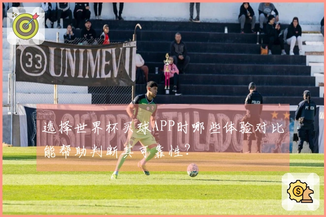 选择世界杯买球APP时哪些体验对比能帮助判断其可靠性？