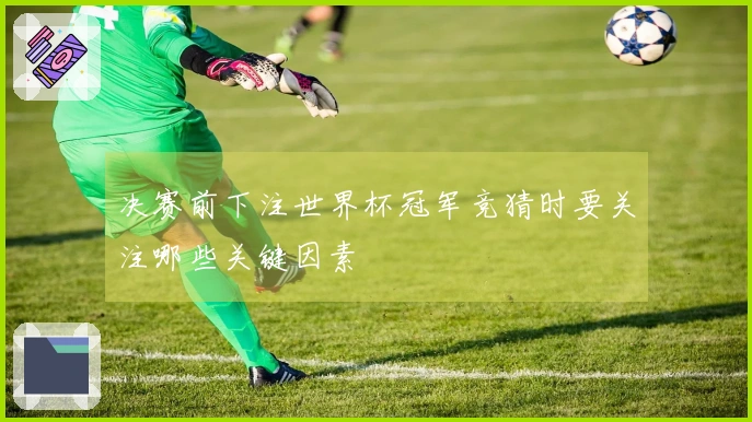 决赛前下注世界杯冠军竞猜时要关注哪些关键因素