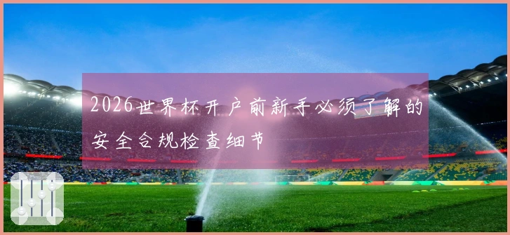 2026世界杯开户前新手必须了解的安全合规检查细节